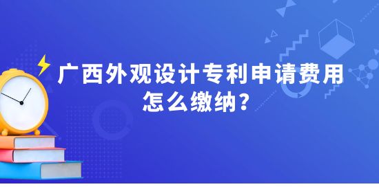 廣西外觀設(shè)計專利申請費用怎么繳納,