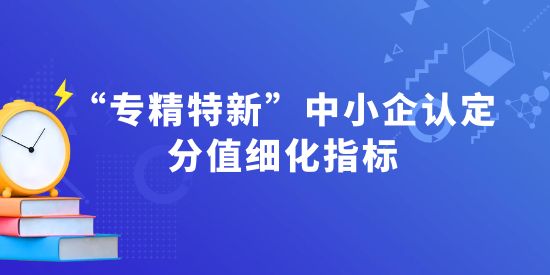 “專精特新”中小企認(rèn)定分值細(xì)化指標(biāo)—解讀“專業(yè)化指標(biāo)”