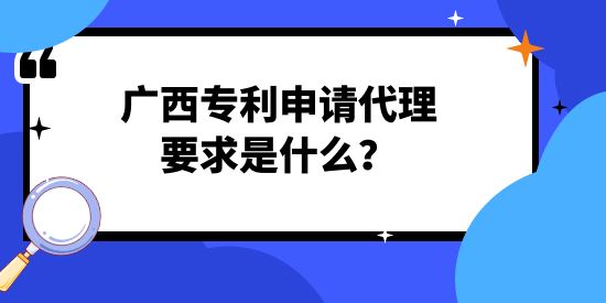 廣西專利申請(qǐng)代理要求是什么？