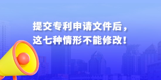 提交專利申請文件后，這七種情形不能修改！