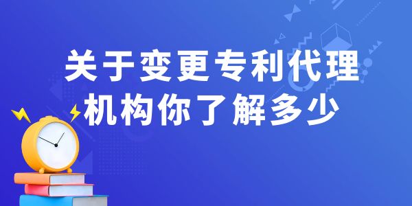 關(guān)于變更專利代理機構(gòu)你了解多少？