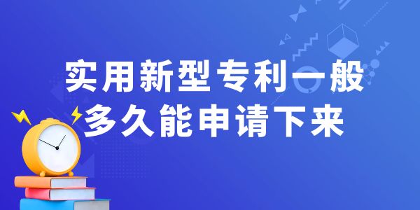 實用新型專利一般多久能申請下來？