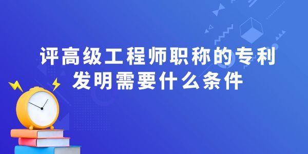 評(píng)高級(jí)工程師職稱的專利發(fā)明需要什么條件,