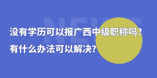 沒有學歷可以報廣西中級職稱嗎？有什么辦法可以解決？