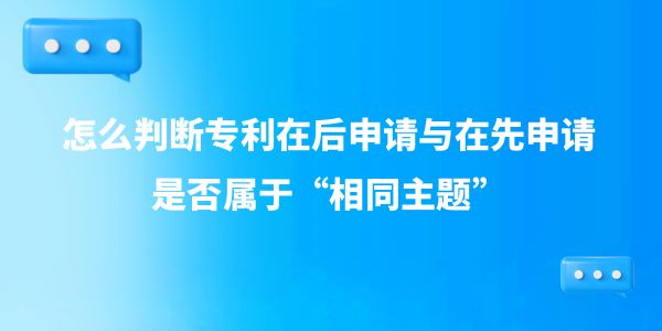 怎么判斷專利在后申請(qǐng)與在先申請(qǐng)是否屬于“相同主題”,