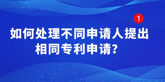 如何處理不同申請(qǐng)人提出相同專利申請(qǐng)？