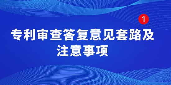 專利干貨！專利審查答復(fù)意見套路及注意事項(xiàng)