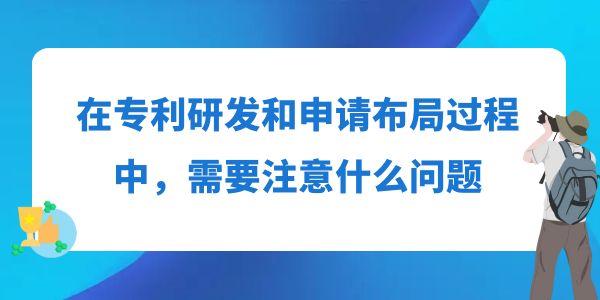 在專利研發(fā)和申請布局過程中，需要注意什么問題？