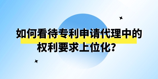 如何看待專利申請代理中的權(quán)利要求上位化？