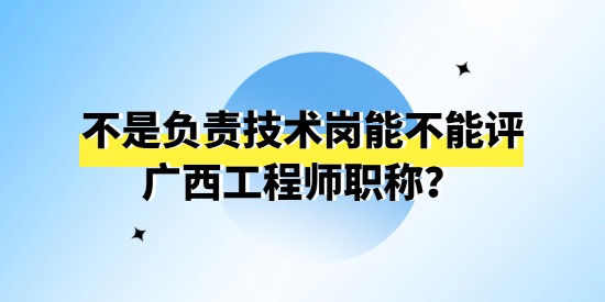 不是負責技術(shù)崗能不能評廣西工程師職稱？