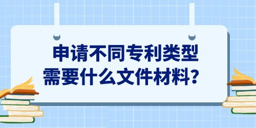 申請(qǐng)不同專利類型需要什么文件材料,