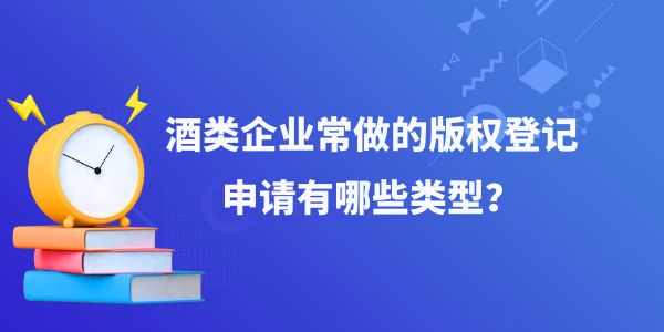 酒類企業(yè)常做的版權(quán)登記申請(qǐng)有哪些類型,