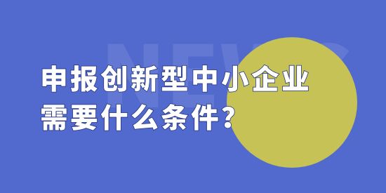 申報創(chuàng)新型中小企業(yè)需要什么條件？創(chuàng)新型中小企評價標準