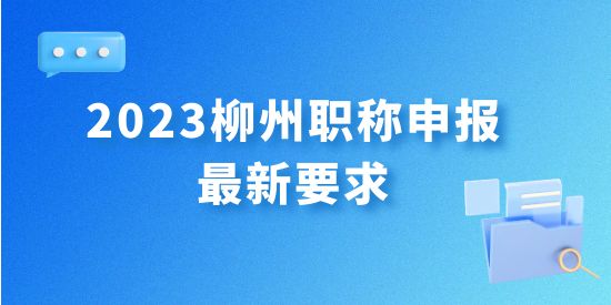 最新發(fā)布！2023年柳州職稱申報(bào)最新要求