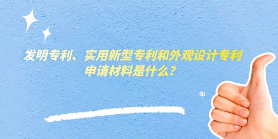 發(fā)明專利、實用新型專利和外觀設(shè)計專利申請材料是什么？