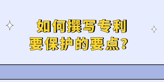 專利撰寫實(shí)操技巧,如何寫專利保護(hù)要點(diǎn),