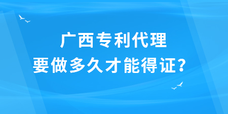 廣西專利代理要做多久才能得證？