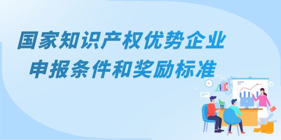 國(guó)家知識(shí)產(chǎn)權(quán)優(yōu)勢(shì)企業(yè)主要申報(bào)條件和獎(jiǎng)勵(lì)標(biāo)準(zhǔn),