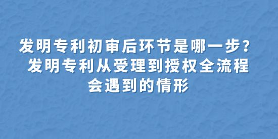 發(fā)明專利初審后環(huán)節(jié)是哪一步,發(fā)明專利從受理到授權(quán)全流程會遇到的情形,