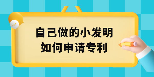 自己做的小發(fā)明如何申請專利,小發(fā)明申請專利,