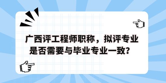 廣西評工程師職稱，擬評專業(yè)是否需要與畢業(yè)專業(yè)一致？