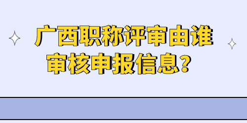 廣西職稱評審由誰審核申報信息,