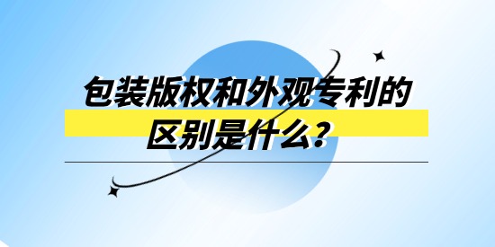 包裝版權(quán)和外觀專利的區(qū)別是什么？產(chǎn)品包裝選哪個(gè)進(jìn)行保護(hù)？