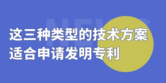 這三種類型的技術(shù)方案適合申請發(fā)明專利,