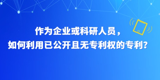 作為企業(yè)或科研人員，如何利用已公開且無專利權(quán)的專利？