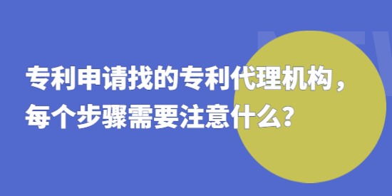 專利申請(qǐng)找的專利代理機(jī)構(gòu)，每個(gè)步驟需要注意什么？