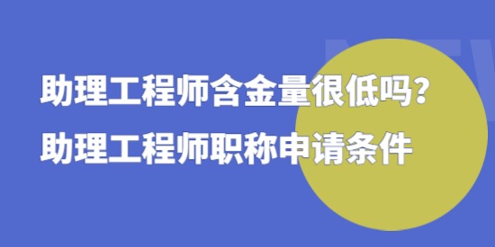 助理工程師含金量很低嗎，助理工程師職稱申請條件！