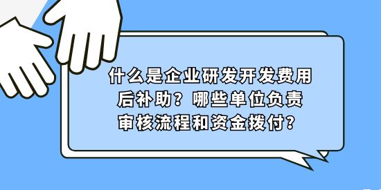 什么是企業(yè)研發(fā)開(kāi)發(fā)費(fèi)用后補(bǔ)助？哪些單位負(fù)責(zé)審核流程和資金撥付？