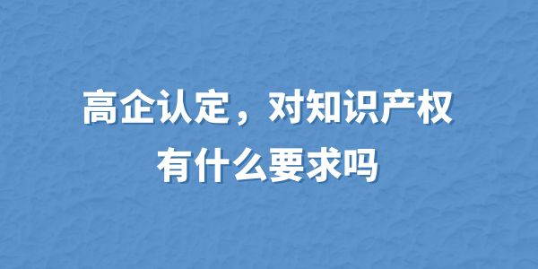 高企認(rèn)定，對(duì)知識(shí)產(chǎn)權(quán)有什么要求嗎？