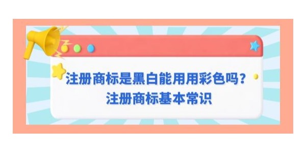 注冊商標是黑白是否可以用彩色,注冊商標基本常識,