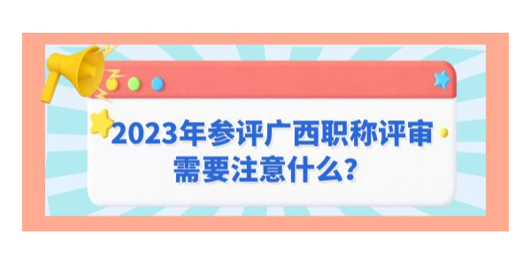 2023年參評廣西職稱評審需要注意什么,