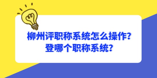 柳州評職稱系統(tǒng)怎么操作？登哪個(gè)職稱系統(tǒng)？