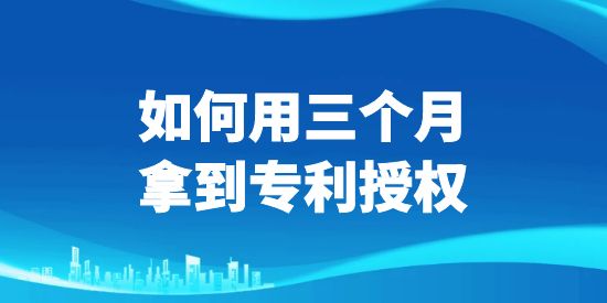 如何用三個(gè)月拿到專利授權(quán)