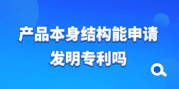 產(chǎn)品本身結構能申請發(fā)明專利嗎？