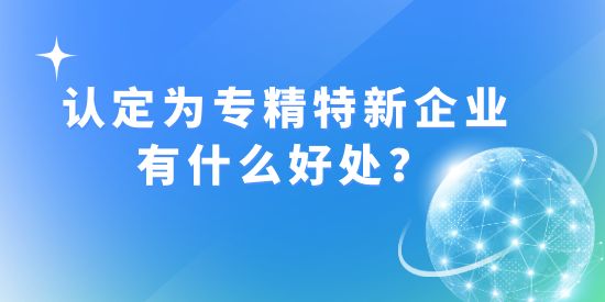 認(rèn)定成為“專精特新”企業(yè)有什么好處？