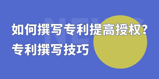 如何撰寫專利提高授權(quán)？專利撰寫技巧