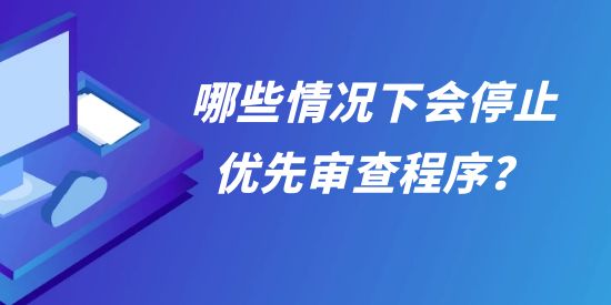 哪些情況下會(huì)停止優(yōu)先審查程序,