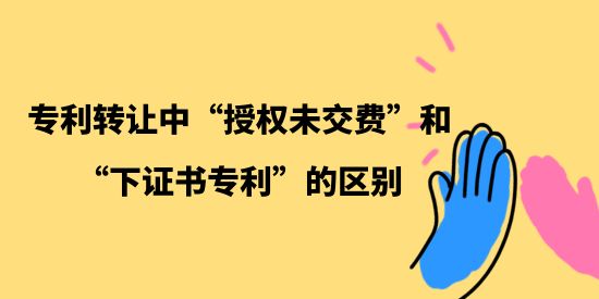 專利轉(zhuǎn)讓中“授權(quán)未交費(fèi)”和“下證書專利”的區(qū)別